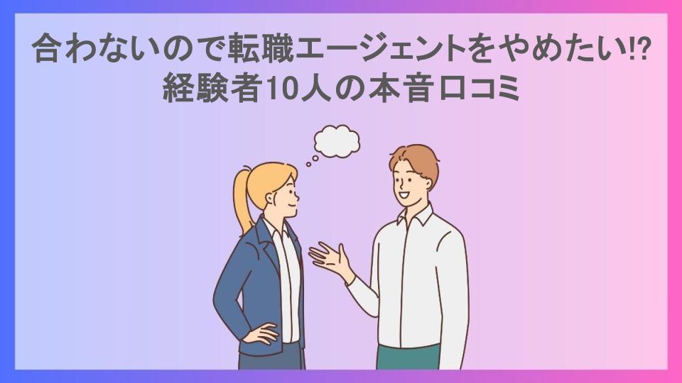 合わないので転職エージェントをやめたい!?経験者10人の本音口コミ